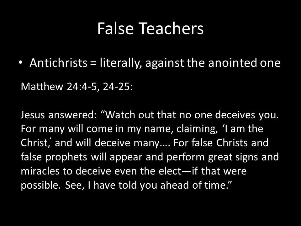 False Teachers Antichrists = literally, against the anointed one Matthew 24:4-5, 24-25: Jesus answered: Watch out that no one deceives you.