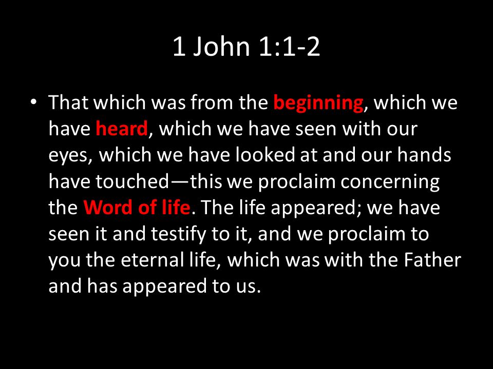 1 John 1:1-2 That which was from the beginning, which we have heard, which we have seen with our eyes, which we have looked at and our hands have touchedthis we proclaim concerning the Word of life.