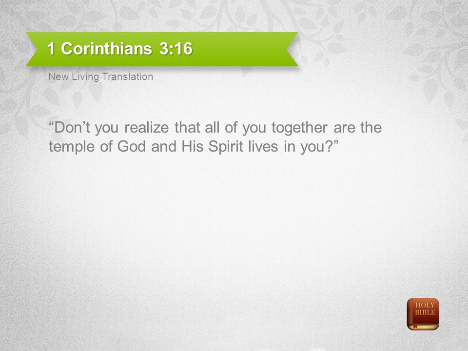 1 Corinthians 3:16 Dont you realize that all of you together are the temple of God and His Spirit lives in you.