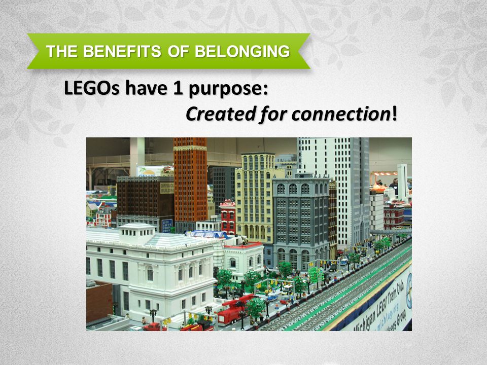 THE BENEFITS OF BELONGING LEGOs have 1 purpose: Created for connection!