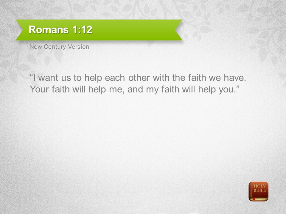 Romans 1:12 I want us to help each other with the faith we have.