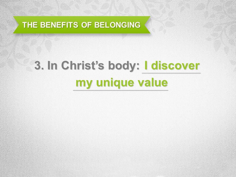 THE BENEFITS OF BELONGING 3. In Christs body: I discover my unique value