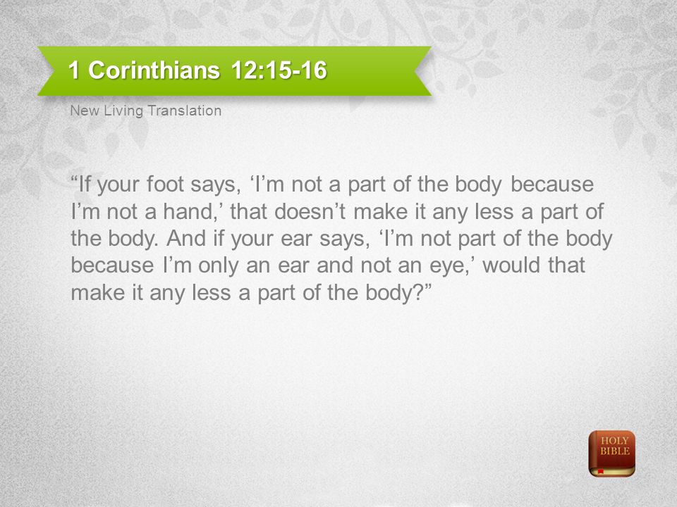 1 Corinthians 12:15-16 If your foot says, Im not a part of the body because Im not a hand, that doesnt make it any less a part of the body.