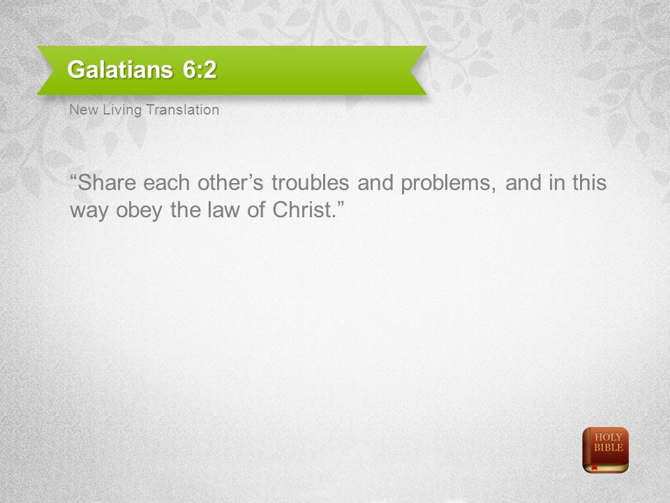 Galatians 6:2 Share each others troubles and problems, and in this way obey the law of Christ.