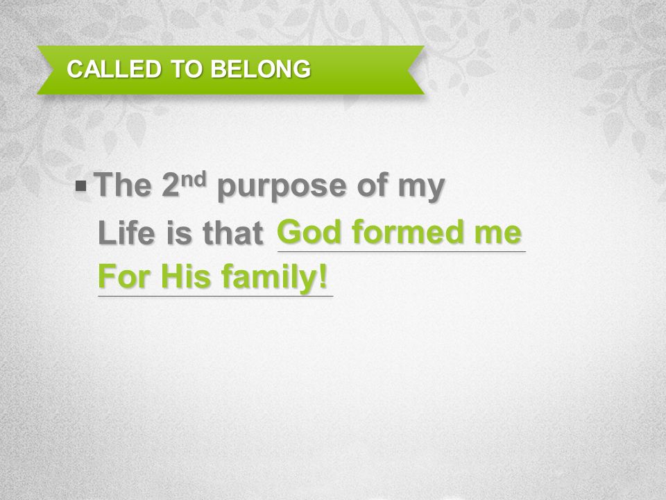 Life is that CALLED TO BELONG The 2 nd purpose of my God formed me For His family!