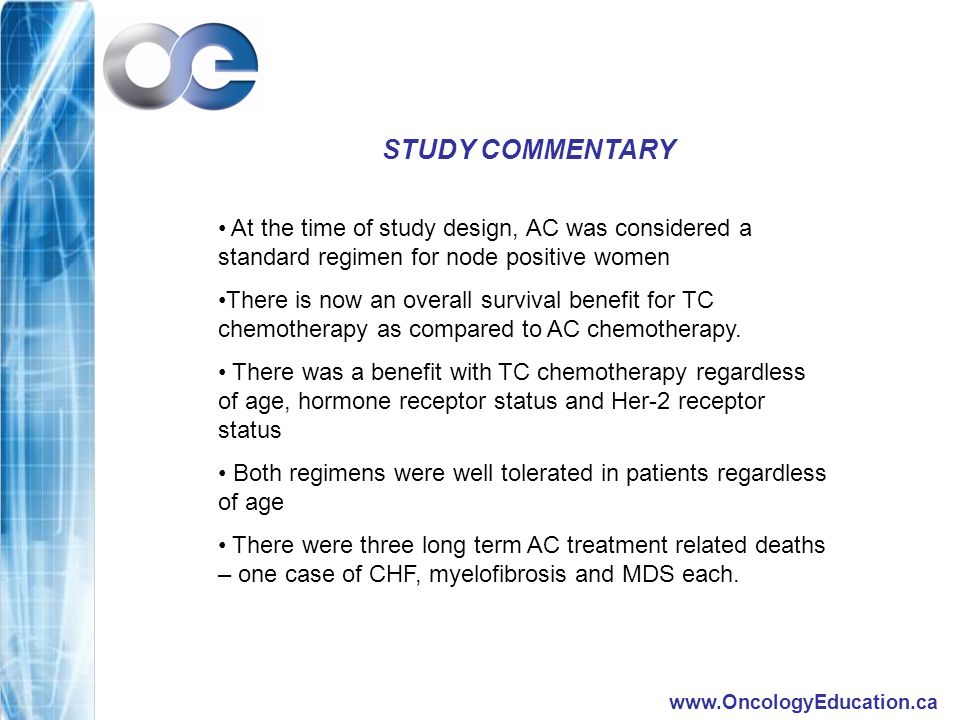 STUDY COMMENTARY At the time of study design, AC was considered a standard regimen for node positive women There is now an overall survival benefit for TC chemotherapy as compared to AC chemotherapy.