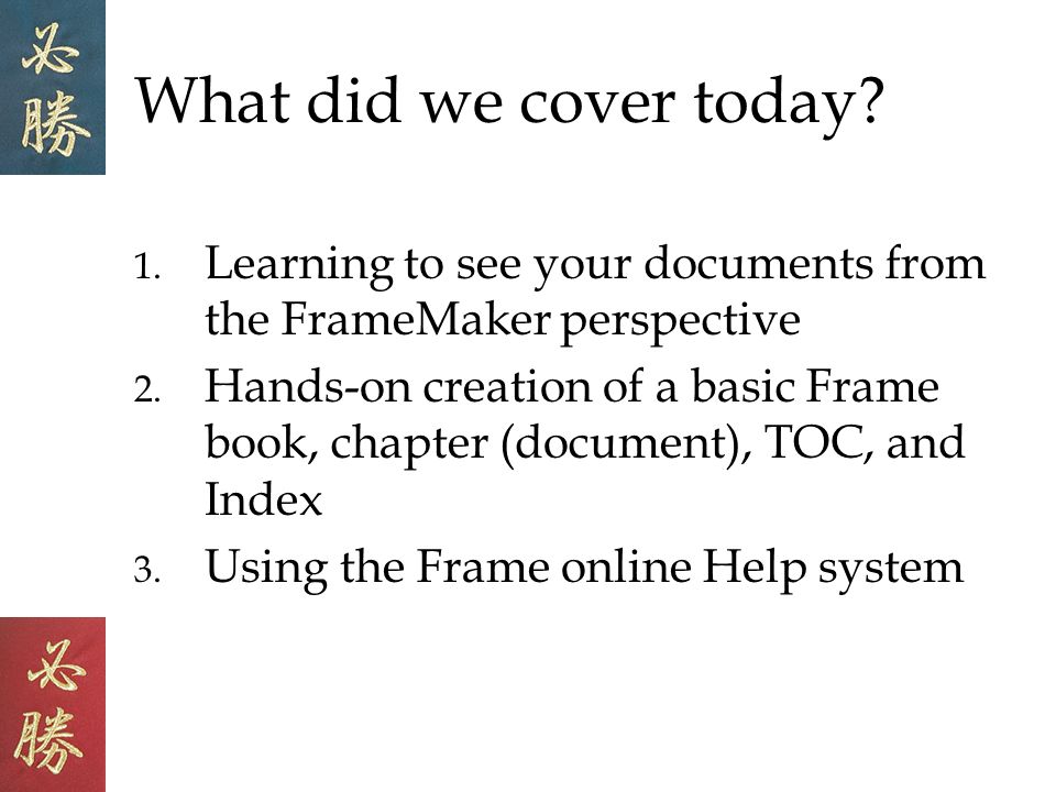 What did we cover today. 1. Learning to see your documents from the FrameMaker perspective 2.