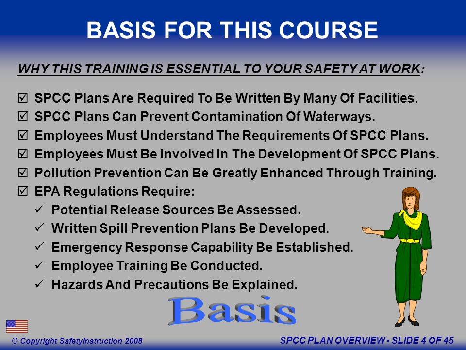 SPCC PLAN OVERVIEW - SLIDE 4 OF 45 © Copyright SafetyInstruction 2008 BASIS FOR THIS COURSE SPCC Plans Are Required To Be Written By Many Of Facilities.