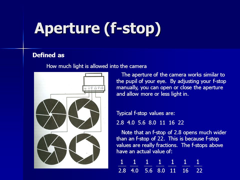 Aperture (f-stop) Defined as How much light is allowed into the camera The aperture of the camera works similar to the pupil of your eye.