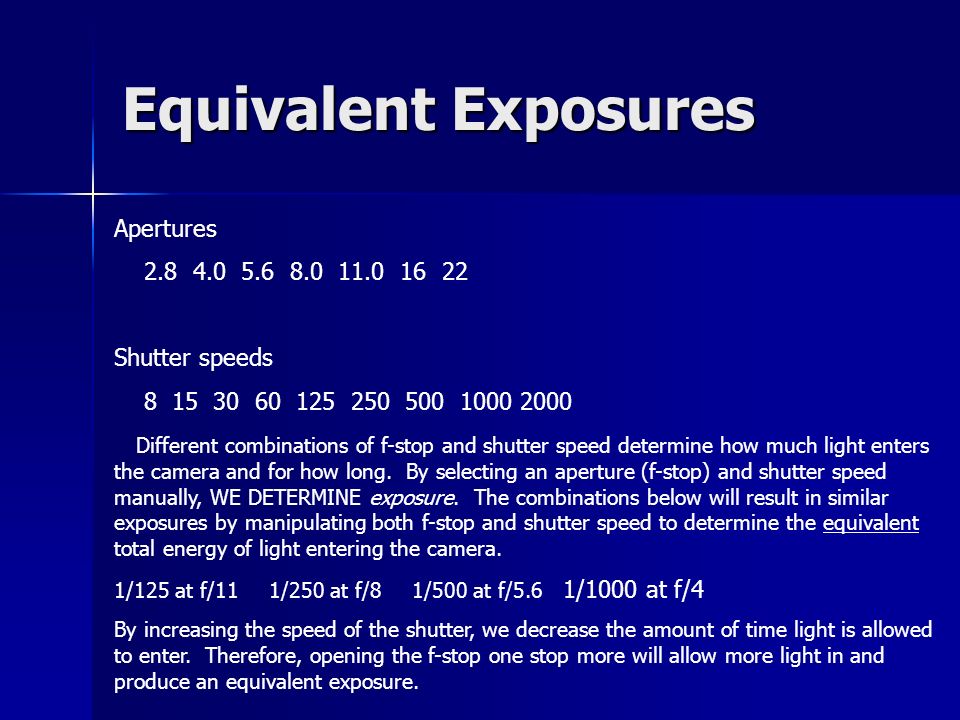 Equivalent Exposures Apertures Shutter speeds Different combinations of f-stop and shutter speed determine how much light enters the camera and for how long.