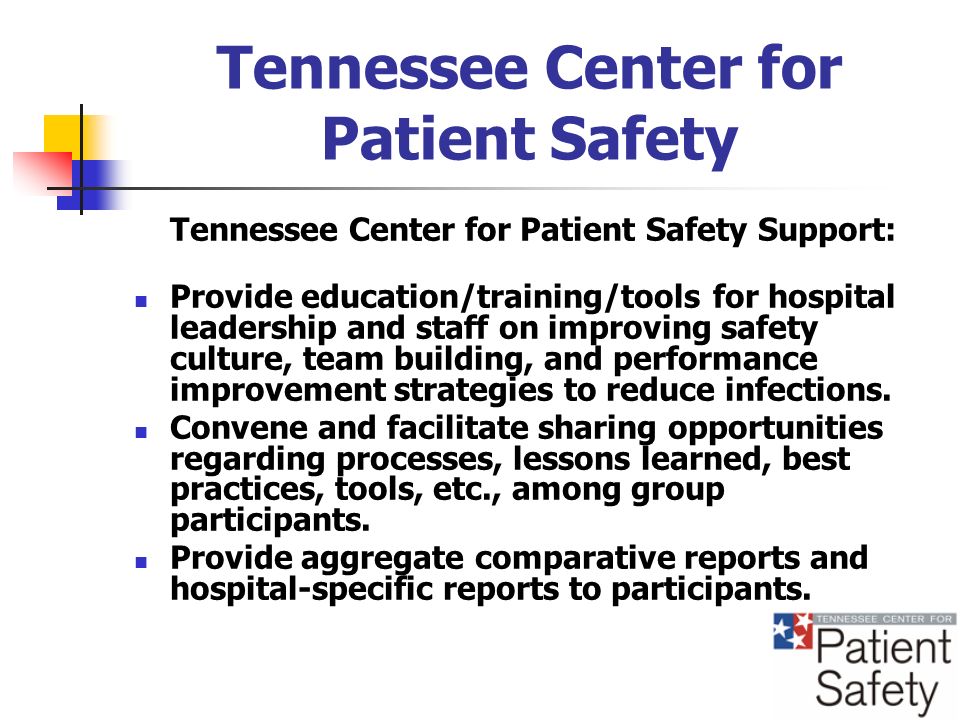 Tennessee Center for Patient Safety Tennessee Center for Patient Safety Support: Provide education/training/tools for hospital leadership and staff on improving safety culture, team building, and performance improvement strategies to reduce infections.