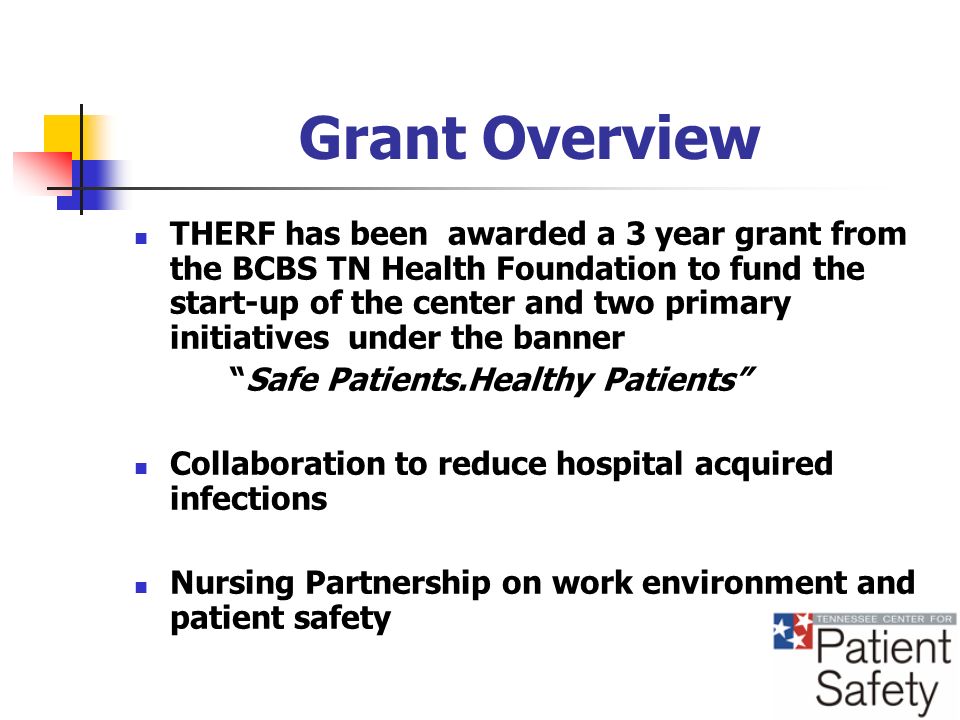 Grant Overview THERF has been awarded a 3 year grant from the BCBS TN Health Foundation to fund the start-up of the center and two primary initiatives under the banner Safe Patients.Healthy Patients Collaboration to reduce hospital acquired infections Nursing Partnership on work environment and patient safety
