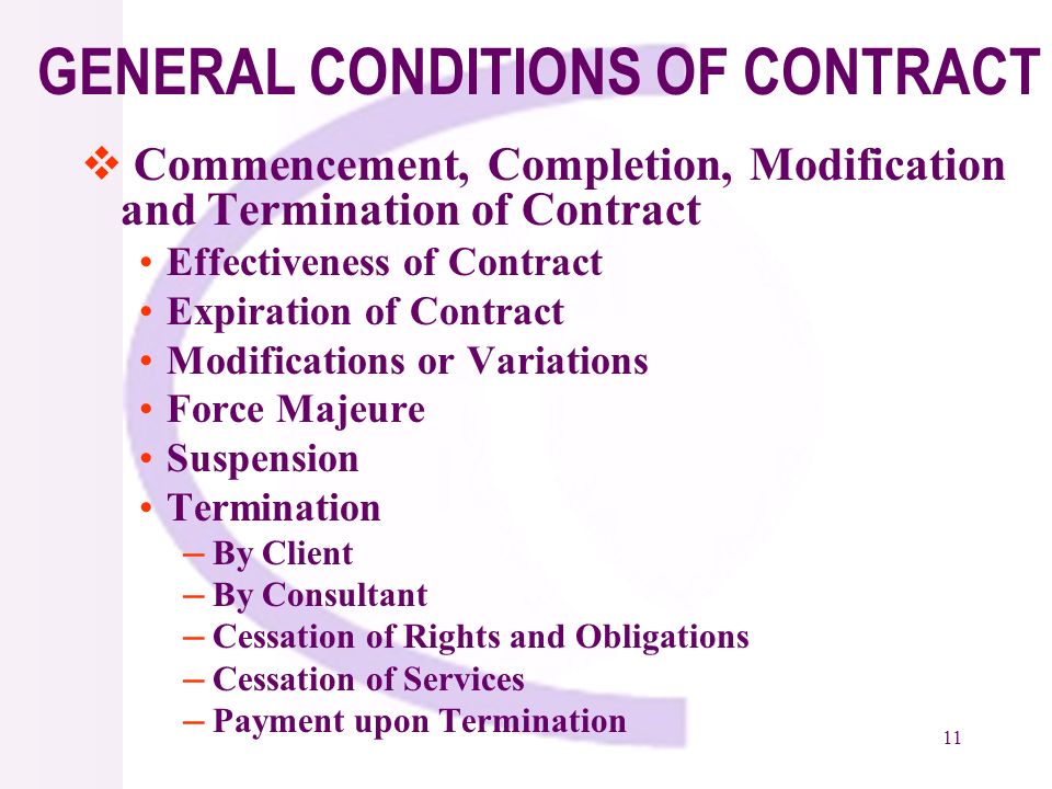 11 GENERAL CONDITIONS OF CONTRACT Commencement, Completion, Modification and Termination of Contract Effectiveness of Contract Expiration of Contract Modifications or Variations Force Majeure Suspension Termination By Client By Consultant Cessation of Rights and Obligations Cessation of Services Payment upon Termination