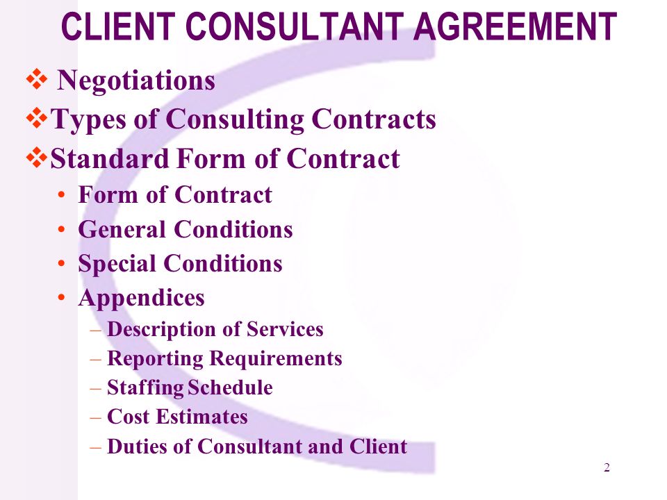 2 Negotiations Types of Consulting Contracts Standard Form of Contract Form of Contract General Conditions Special Conditions Appendices –Description of Services –Reporting Requirements –Staffing Schedule –Cost Estimates –Duties of Consultant and Client