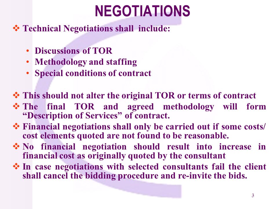 3 NEGOTIATIONS Technical Negotiations shall include: Discussions of TOR Methodology and staffing Special conditions of contract This should not alter the original TOR or terms of contract The final TOR and agreed methodology will form Description of Services of contract.