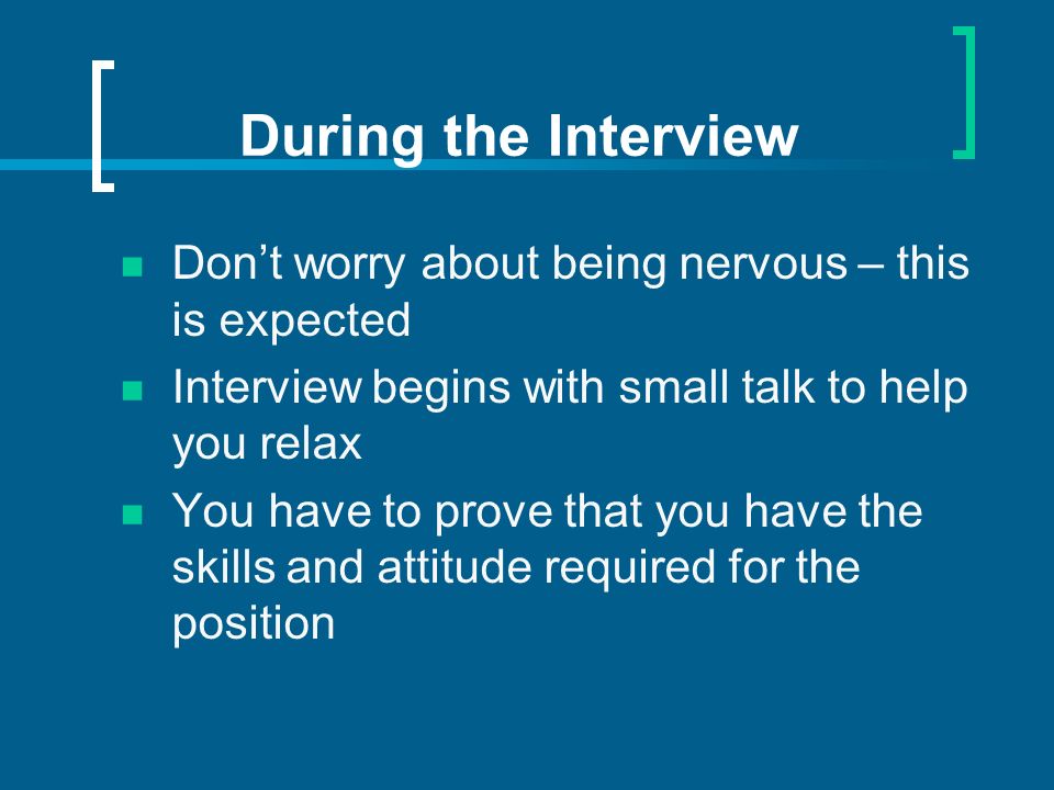 During the Interview Dont worry about being nervous – this is expected Interview begins with small talk to help you relax You have to prove that you have the skills and attitude required for the position