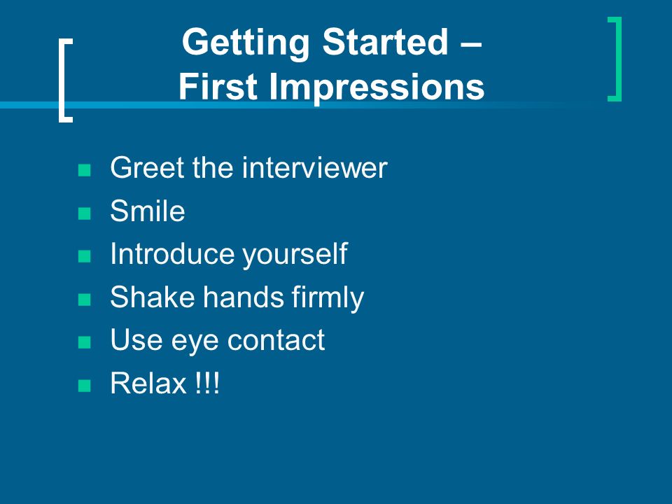 Getting Started – First Impressions Greet the interviewer Smile Introduce yourself Shake hands firmly Use eye contact Relax !!!