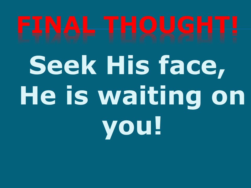 Seek His face, He is waiting on you!
