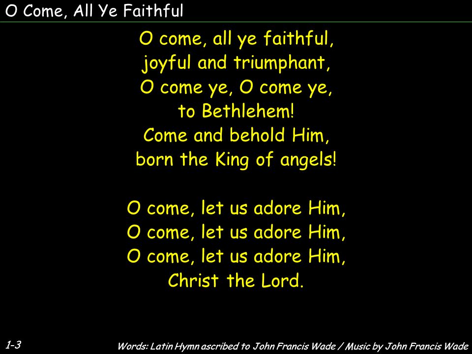 O Come, All Ye Faithful O come, all ye faithful, joyful and triumphant, O come ye, to Bethlehem.