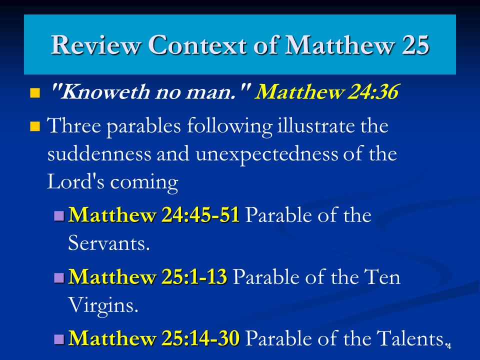 4 Review Context of Matthew 25 Knoweth no man. Matthew 24:36 Three parables following illustrate the suddenness and unexpectedness of the Lord s coming Matthew 24:45-51 Matthew 24:45-51 Parable of the Servants.