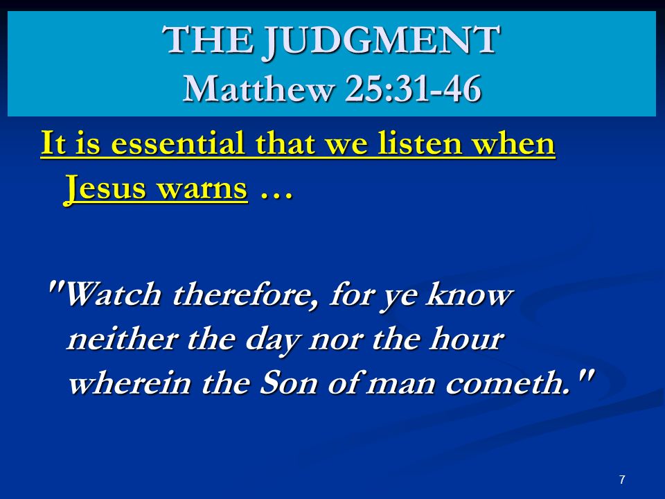 7 It is essential that we listen when Jesus warns … Watch therefore, for ye know neither the day nor the hour wherein the Son of man cometh. THE JUDGMENT Matthew 25:31-46
