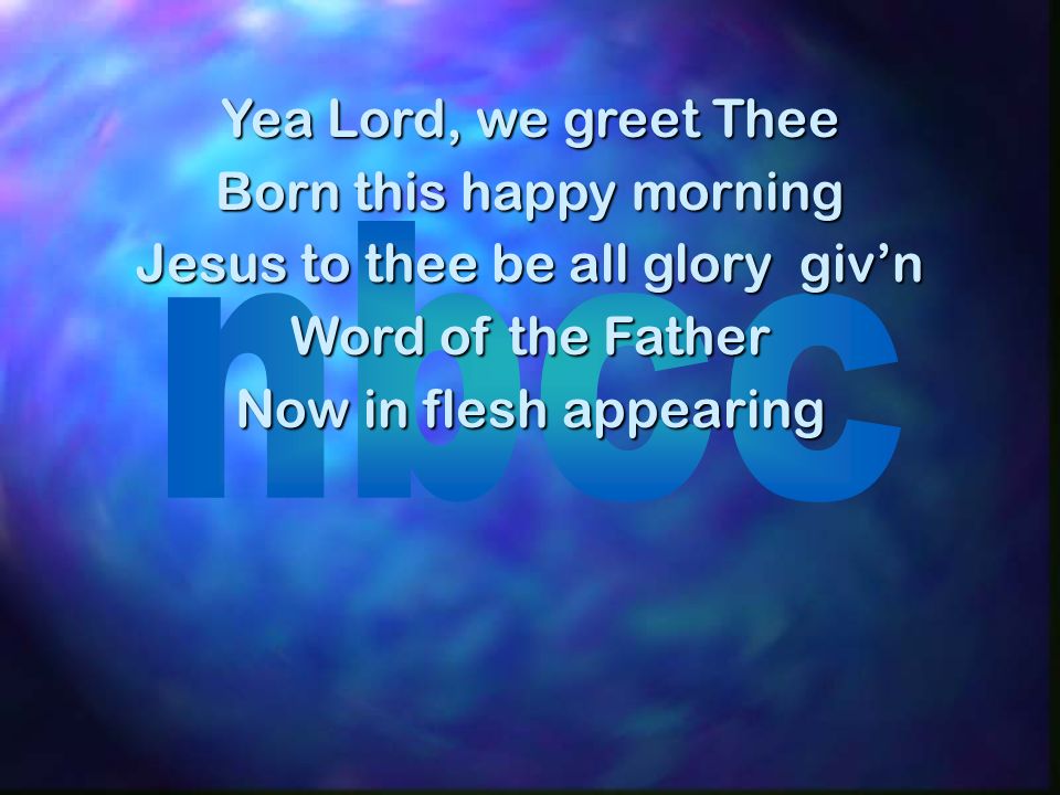 Yea Lord, we greet Thee Born this happy morning Jesus to thee be all glory givn Word of the Father Now in flesh appearing