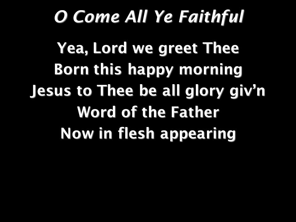 O Come All Ye Faithful Yea, Lord we greet Thee Born this happy morning Jesus to Thee be all glory givn Word of the Father Now in flesh appearing