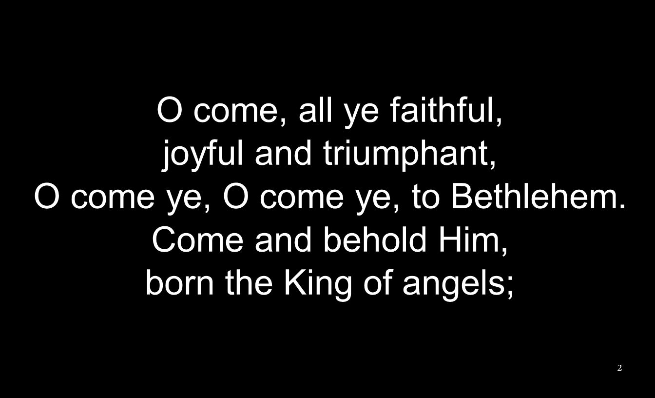 O come, all ye faithful, joyful and triumphant, O come ye, O come ye, to Bethlehem.