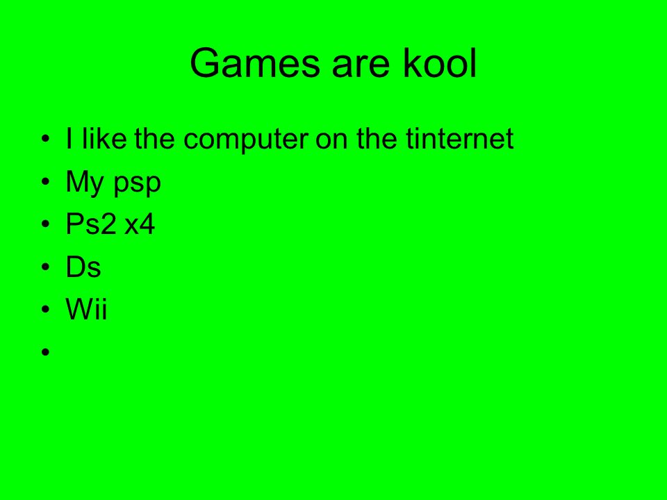 Games are kool I like the computer on the tinternet My psp Ps2 x4 Ds Wii