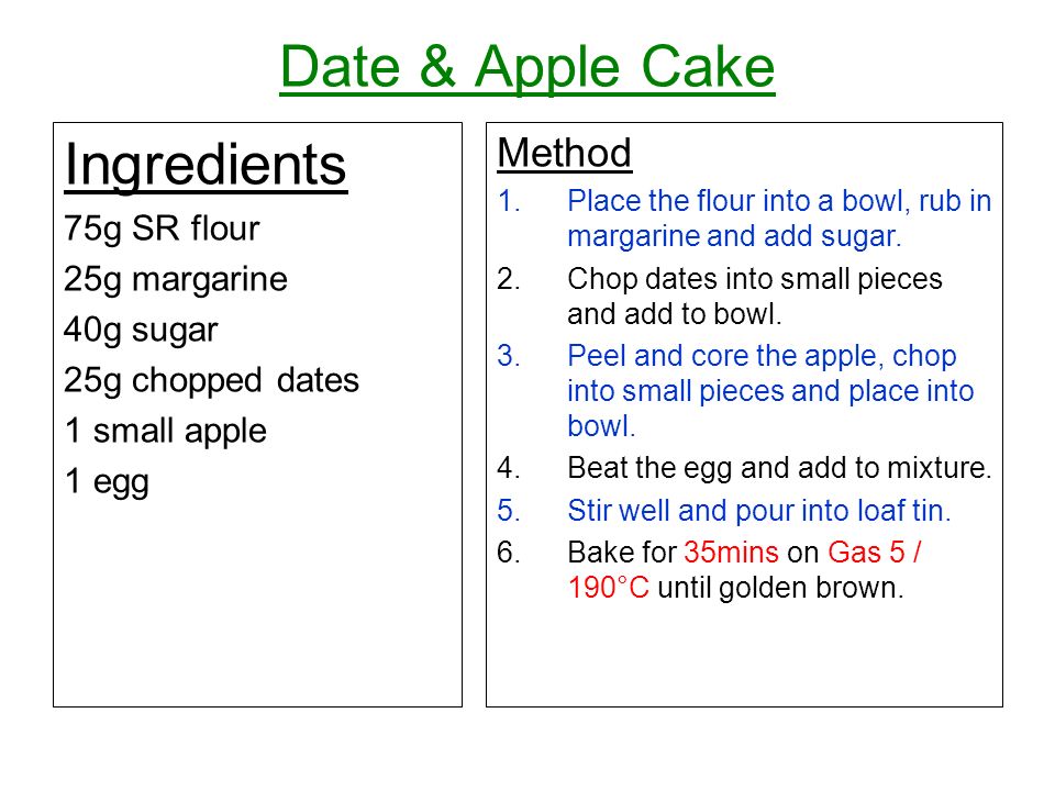 Date & Apple Cake Ingredients 75g SR flour 25g margarine 40g sugar 25g chopped dates 1 small apple 1 egg Method 1.Place the flour into a bowl, rub in margarine and add sugar.