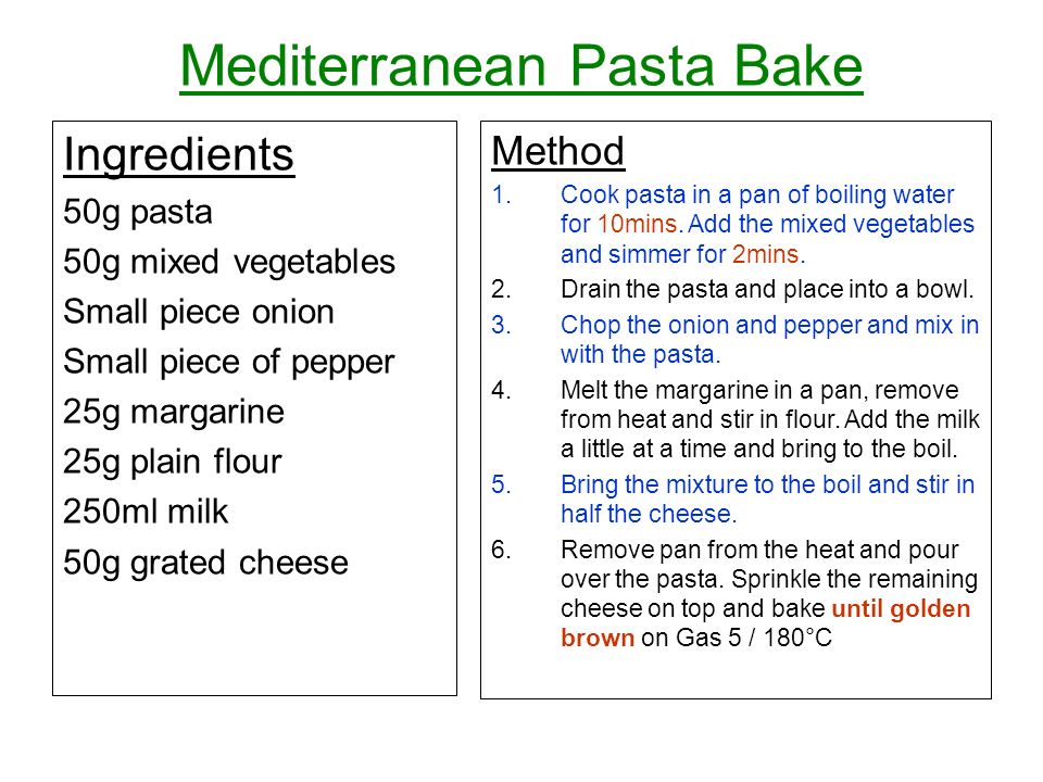 Mediterranean Pasta Bake Ingredients 50g pasta 50g mixed vegetables Small piece onion Small piece of pepper 25g margarine 25g plain flour 250ml milk 50g grated cheese Method 1.Cook pasta in a pan of boiling water for 10mins.