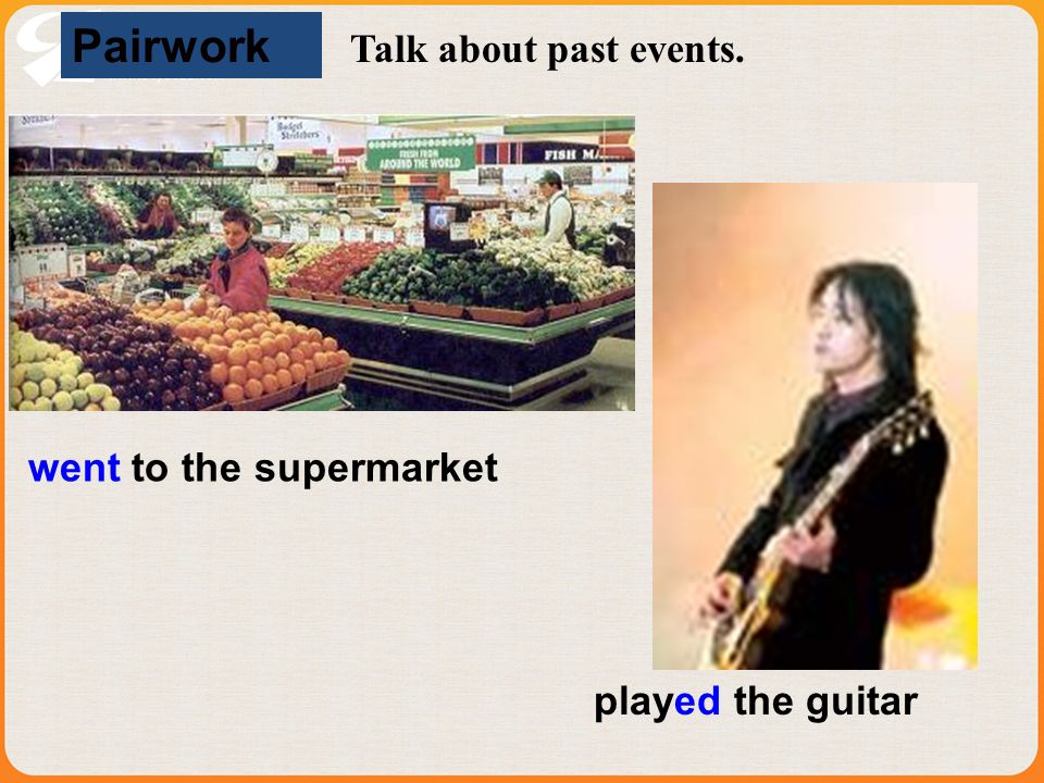 Pairwork Talk about past events. went to the supermarket played the guitar