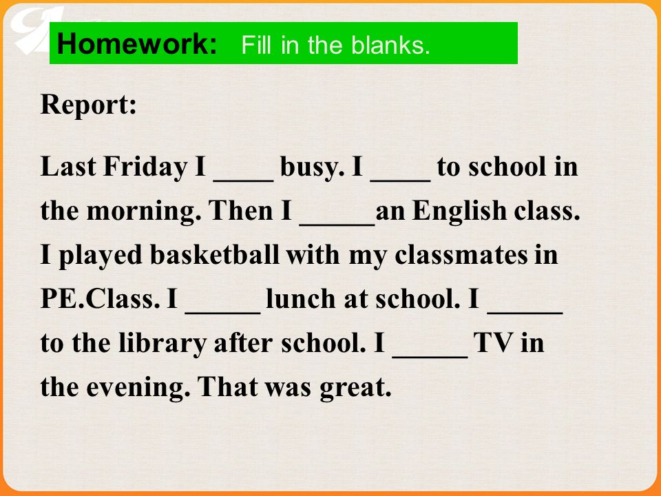 Homework: Fill in the blanks. Report: Last Friday I ____ busy.