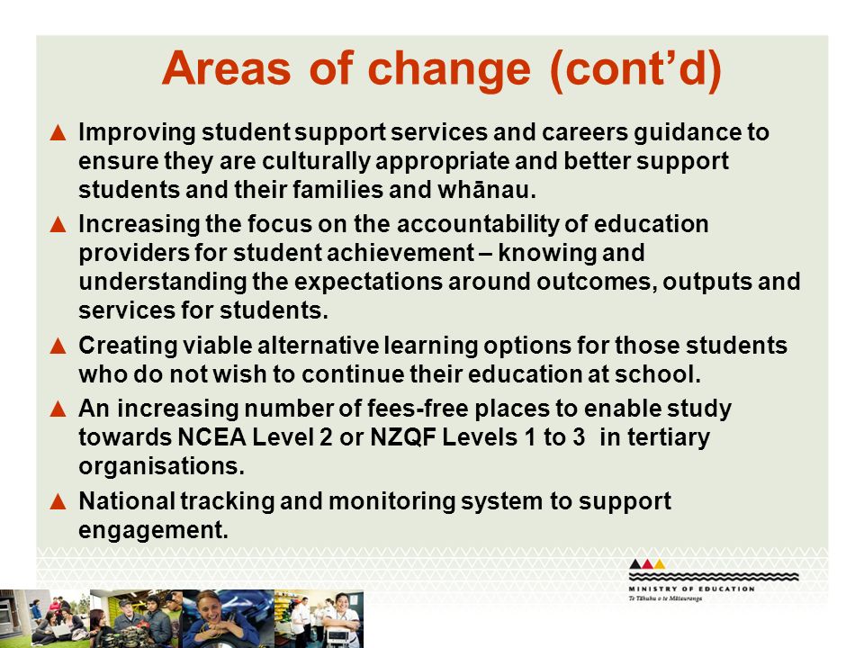 Areas of change (contd) Improving student support services and careers guidance to ensure they are culturally appropriate and better support students and their families and whānau.