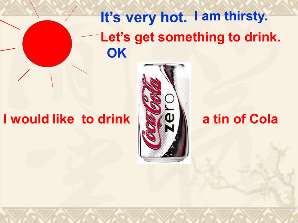 Its very hot. I would like to drinka tin of Cola I am thirsty. Lets get something to drink. OK