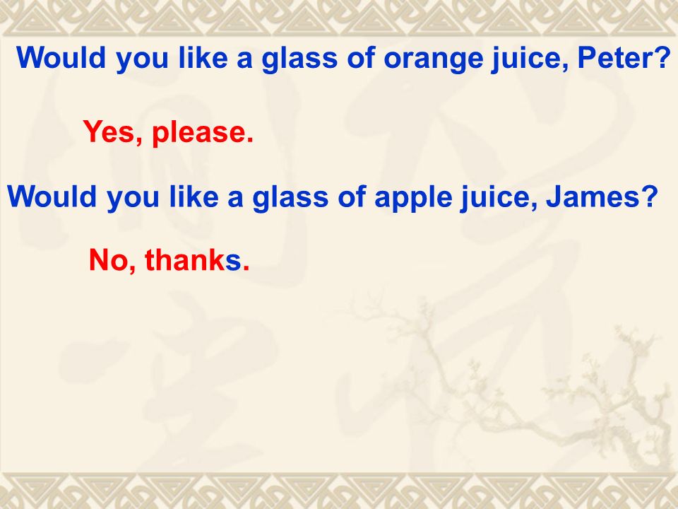 Would you like a glass of orange juice, Peter. Yes, please.