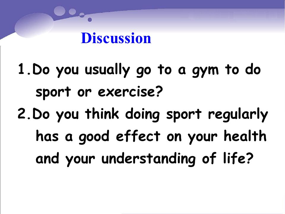1.Do you usually go to a gym to do sport or exercise.