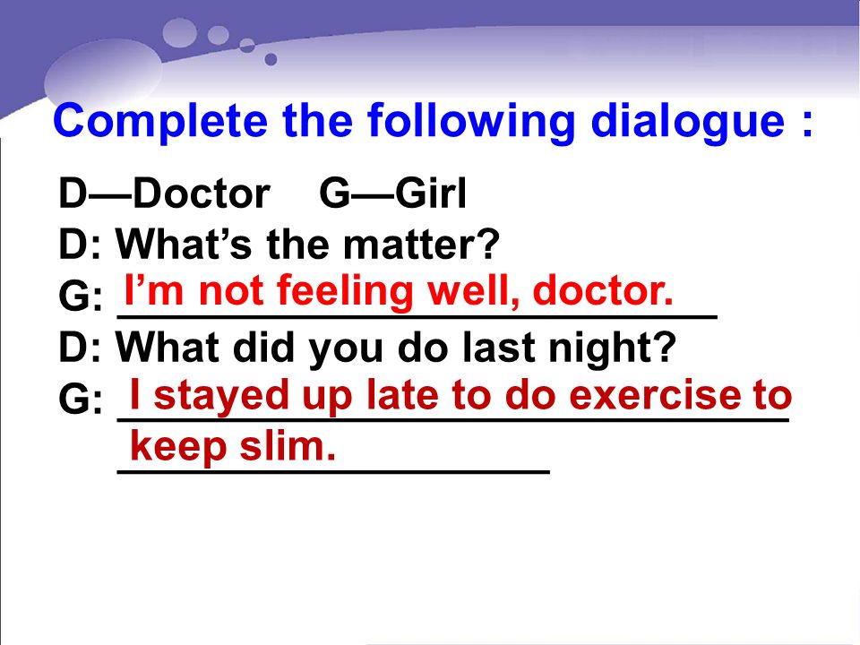 Complete the following dialogue : DDoctor GGirl D: Whats the matter.