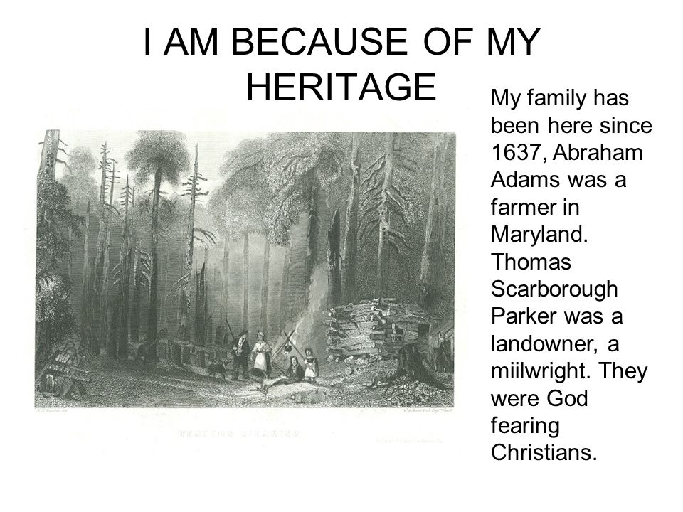 I AM BECAUSE OF MY HERITAGE My family has been here since 1637, Abraham Adams was a farmer in Maryland.
