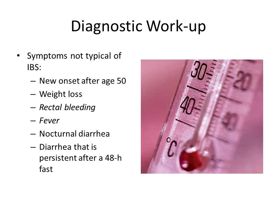 Diagnostic Work-up Symptoms not typical of IBS: – New onset after age 50 – Weight loss – Rectal bleeding – Fever – Nocturnal diarrhea – Diarrhea that is persistent after a 48-h fast