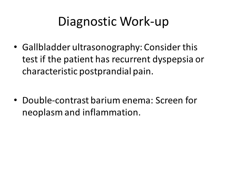 Diagnostic Work-up Gallbladder ultrasonography: Consider this test if the patient has recurrent dyspepsia or characteristic postprandial pain.