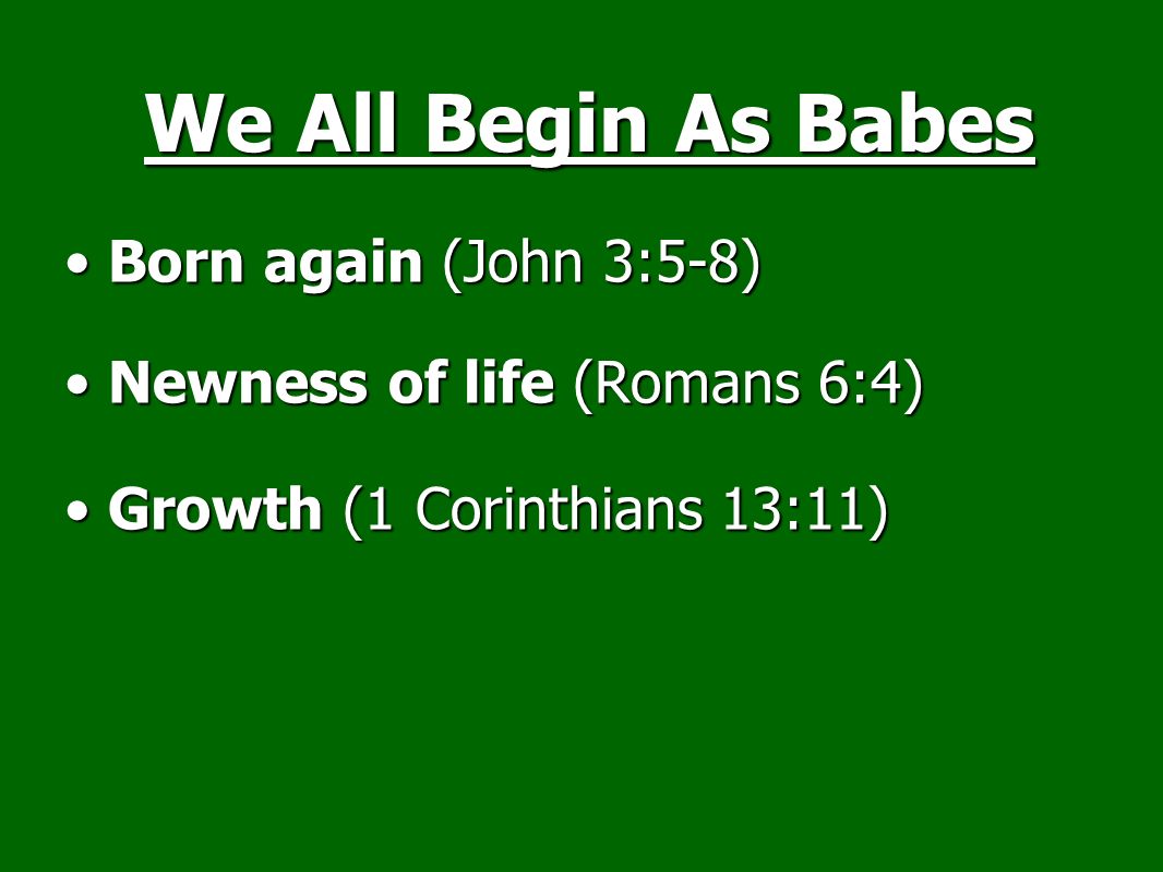 Born again (John 3:5-8)Born again (John 3:5-8) Newness of life (Romans 6:4)Newness of life (Romans 6:4) Growth (1 Corinthians 13:11)Growth (1 Corinthians 13:11) We All Begin As Babes