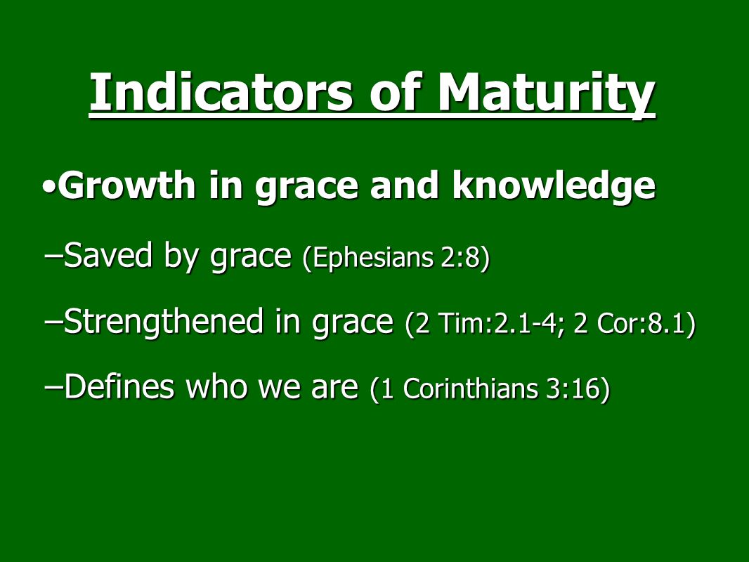 –Saved by grace (Ephesians 2:8) –Strengthened in grace (2 Tim:2.1-4; 2 Cor:8.1) –Defines who we are (1 Corinthians 3:16) Indicators of Maturity Growth in grace and knowledgeGrowth in grace and knowledge