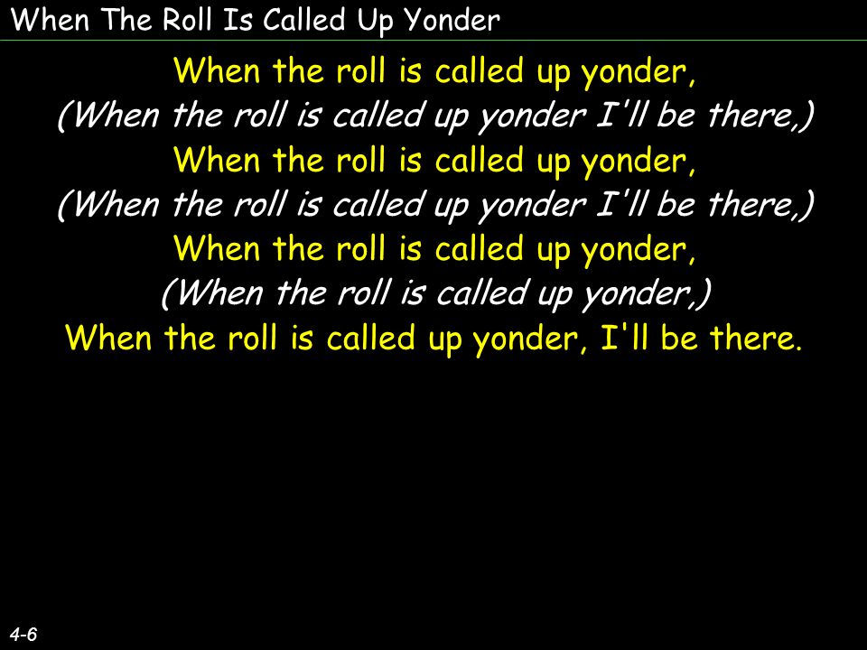 When The Roll Is Called Up Yonder 4-6 When the roll is called up yonder, (When the roll is called up yonder I ll be there,) When the roll is called up yonder, (When the roll is called up yonder I ll be there,) When the roll is called up yonder, (When the roll is called up yonder,) When the roll is called up yonder, I ll be there.