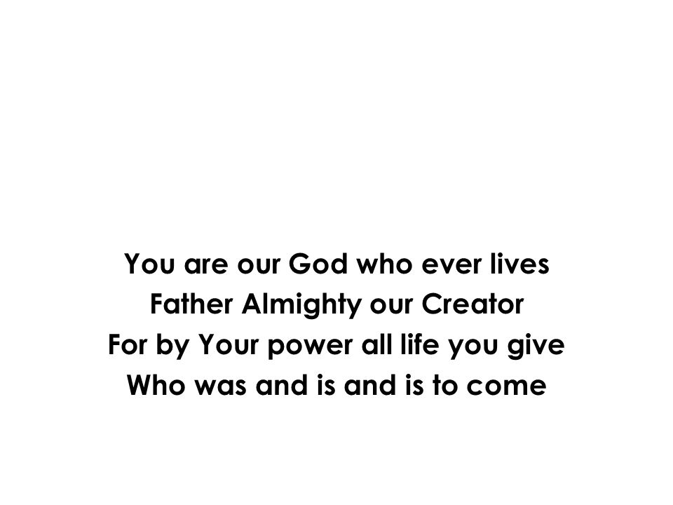 You are our God who ever lives Father Almighty our Creator For by Your power all life you give Who was and is and is to come