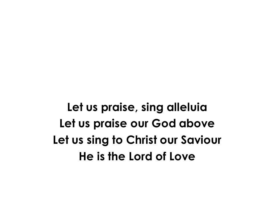 Let us praise, sing alleluia Let us praise our God above Let us sing to Christ our Saviour He is the Lord of Love