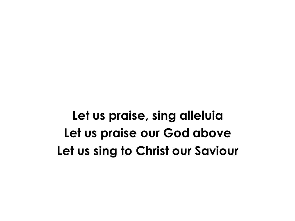 Let us praise, sing alleluia Let us praise our God above Let us sing to Christ our Saviour