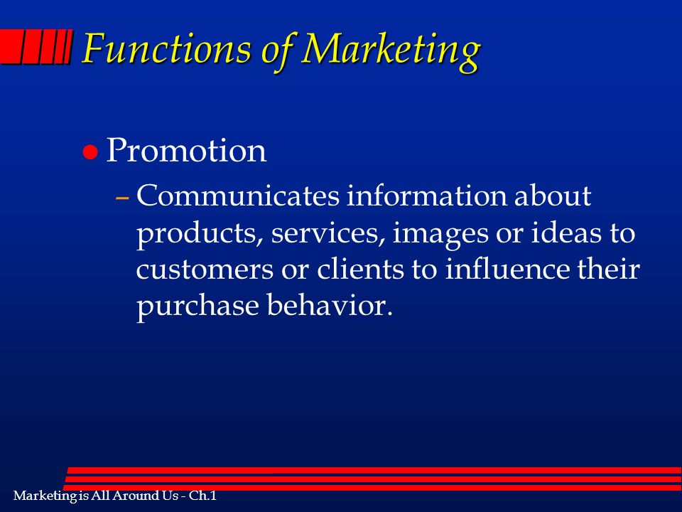 Marketing is All Around Us - Ch.1 Functions of Marketing l Promotion –Communicates information about products, services, images or ideas to customers or clients to influence their purchase behavior.
