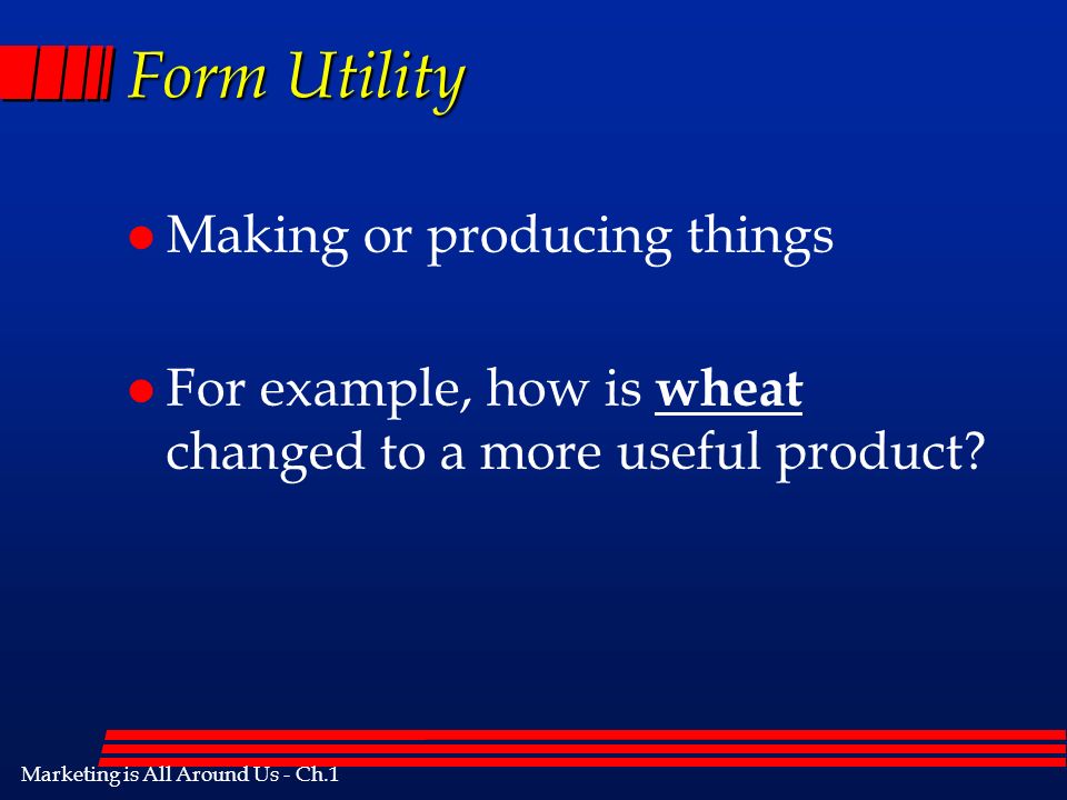 Marketing is All Around Us - Ch.1 Form Utility l Making or producing things l For example, how is wheat changed to a more useful product