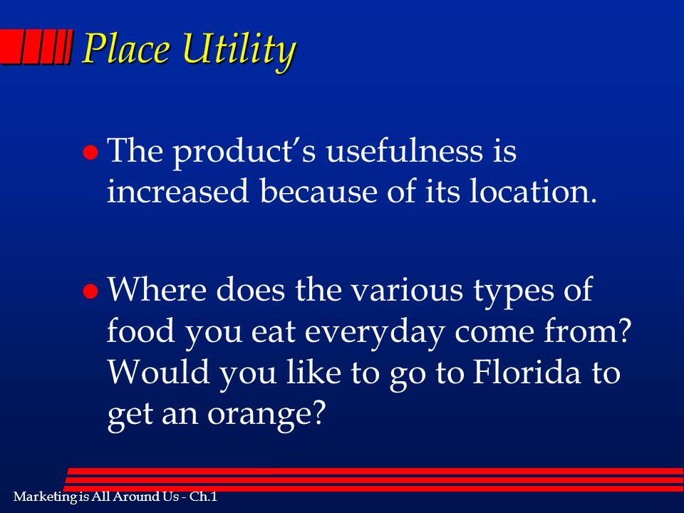 Marketing is All Around Us - Ch.1 Place Utility l The products usefulness is increased because of its location.